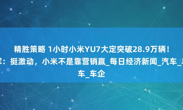 精胜策略 1小时小米YU7大定突破28.9万辆！雷军：挺激动，小米不是靠营销赢_每日经济新闻_汽车_车企