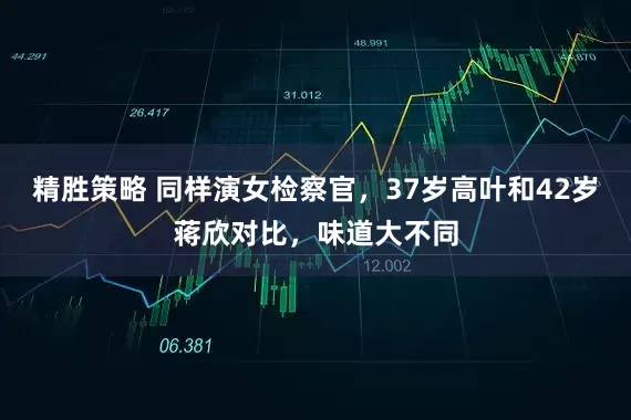 精胜策略 同样演女检察官，37岁高叶和42岁蒋欣对比，味道大不同
