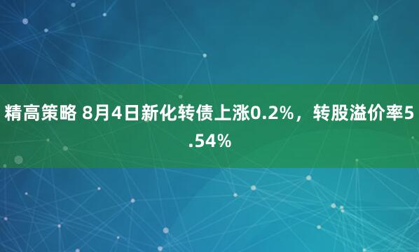 精高策略 8月4日新化转债上涨0.2%，转股溢价率5.54%