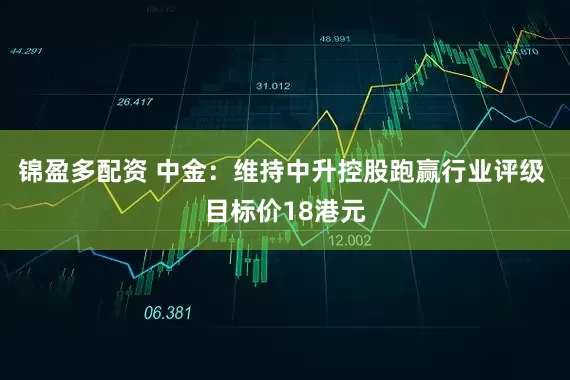 锦盈多配资 中金：维持中升控股跑赢行业评级 目标价18港元