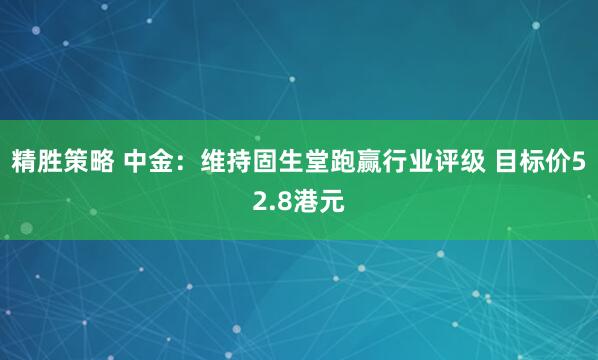 精胜策略 中金：维持固生堂跑赢行业评级 目标价52.8港元