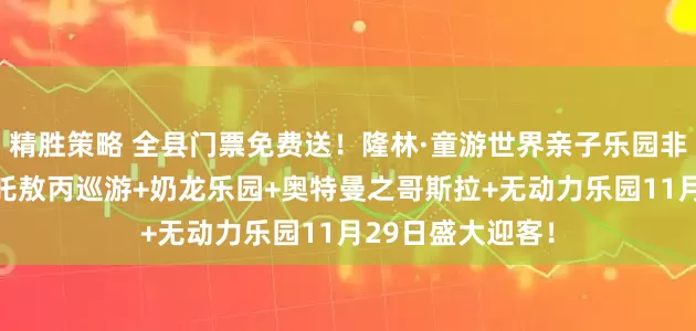 精胜策略 全县门票免费送！隆林·童游世界亲子乐园非遗火壶表演+哪吒敖丙巡游+奶龙乐园+奥特曼之哥斯拉+无动力乐园11月29日盛大迎客！